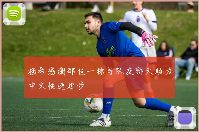 杨希感谢邵佳一称与队友聊天助力中文快速进步