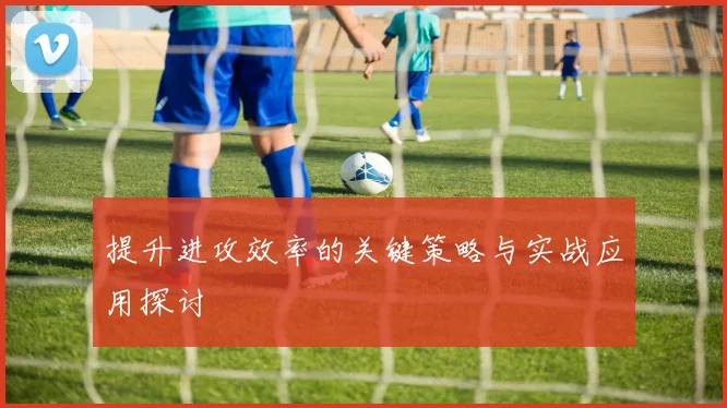 提升进攻效率的关键策略与实战应用探讨
