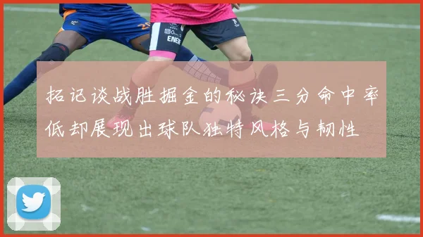 拓记谈战胜掘金的秘诀三分命中率低却展现出球队独特风格与韧性