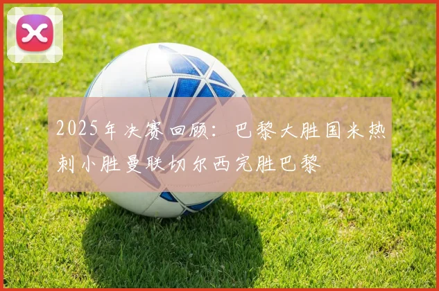2025年决赛回顾：巴黎大胜国米热刺小胜曼联切尔西完胜巴黎