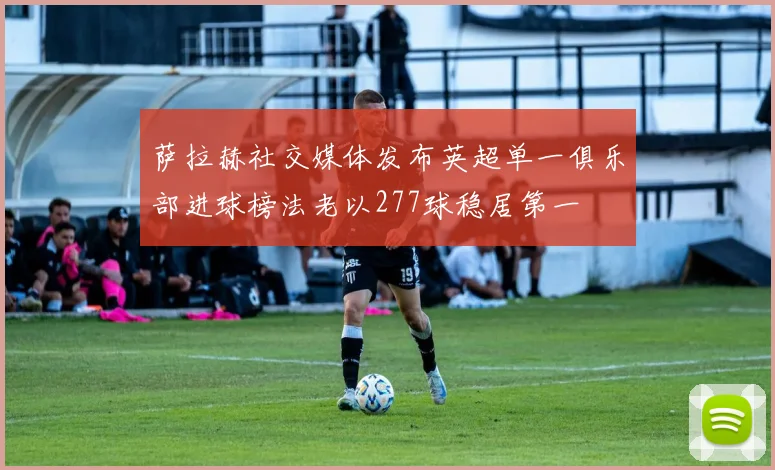 萨拉赫社交媒体发布英超单一俱乐部进球榜法老以277球稳居第一