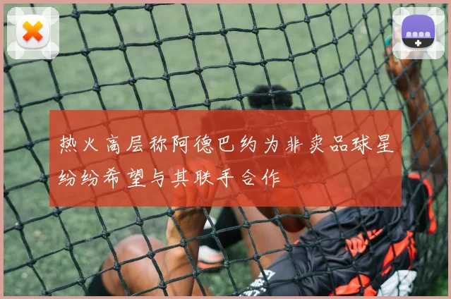 热火高层称阿德巴约为非卖品球星纷纷希望与其联手合作