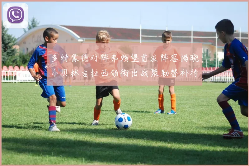 多特蒙德对阵弗赖堡首发阵容揭晓小贝林吉拉西领衔出战聚勒替补待命