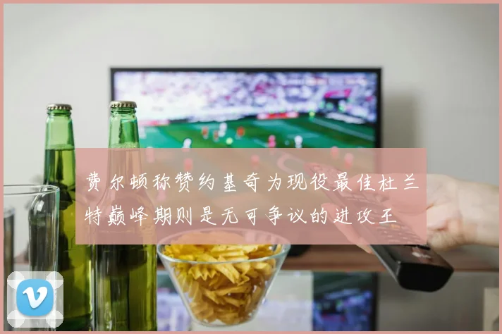 费尔顿称赞约基奇为现役最佳杜兰特巅峰期则是无可争议的进攻王