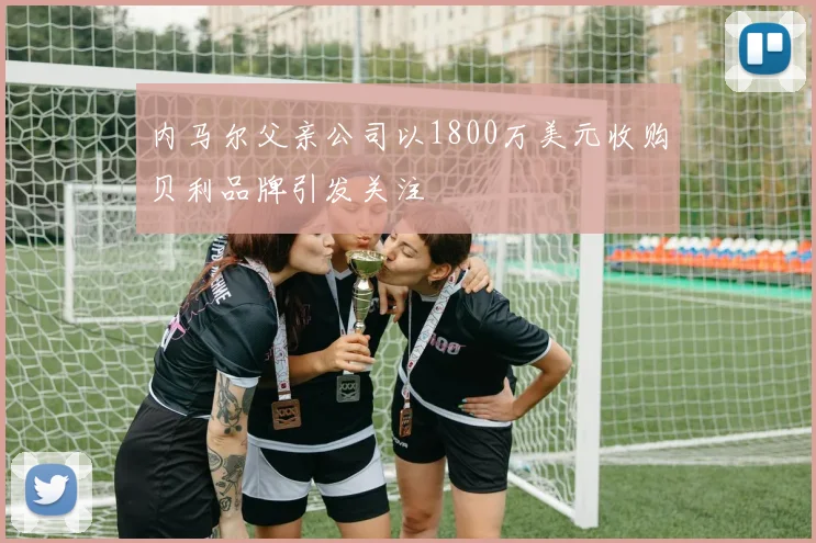 内马尔父亲公司以1800万美元收购贝利品牌引发关注