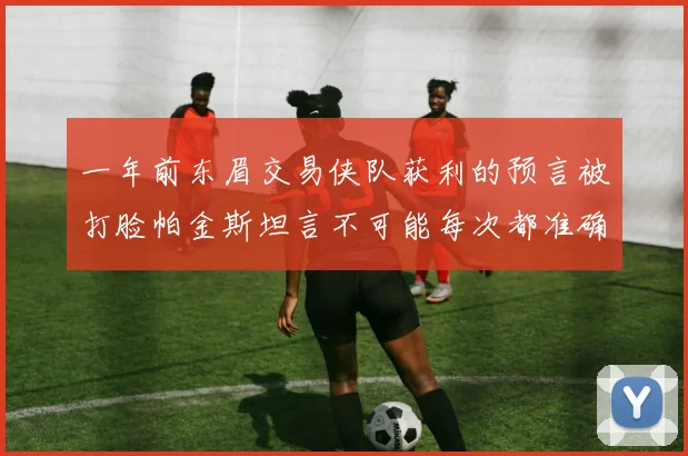 一年前东眉交易侠队获利的预言被打脸帕金斯坦言不可能每次都准确