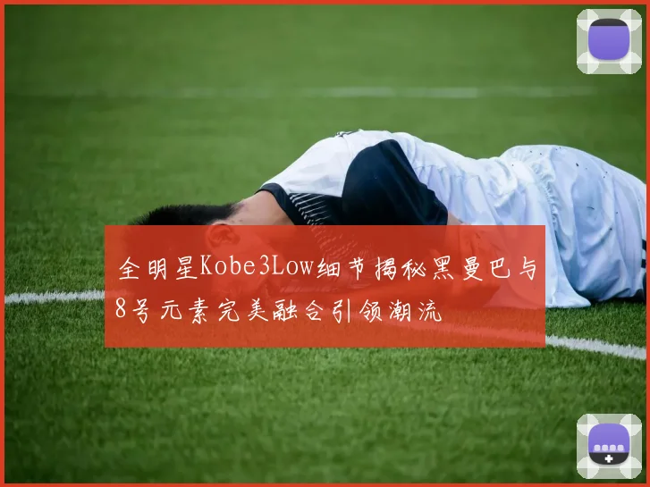 全明星Kobe3Low细节揭秘黑曼巴与8号元素完美融合引领潮流