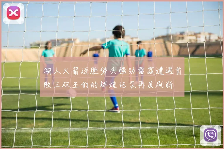 湖人火箭连胜势头强劲雷霆遭遇首败三双王们的辉煌记录再度刷新