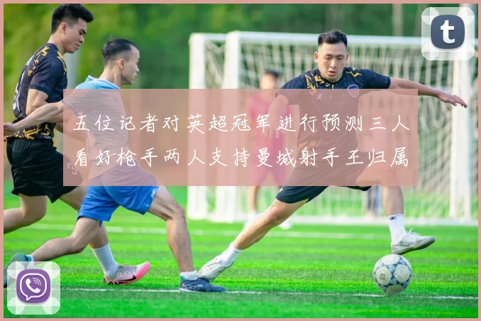 五位记者对英超冠军进行预测三人看好枪手两人支持曼城射手王归属无疑