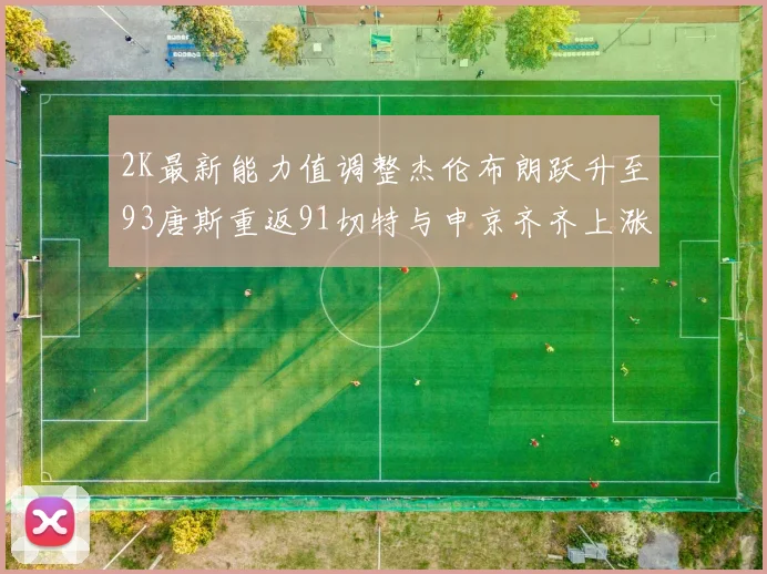 2K最新能力值调整杰伦布朗跃升至93唐斯重返91切特与申京齐齐上涨状元提升3分