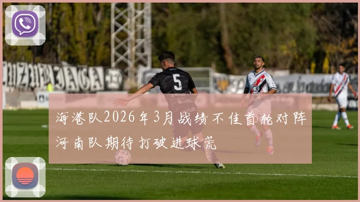 海港队2026年3月战绩不佳首轮对阵河南队期待打破进球荒