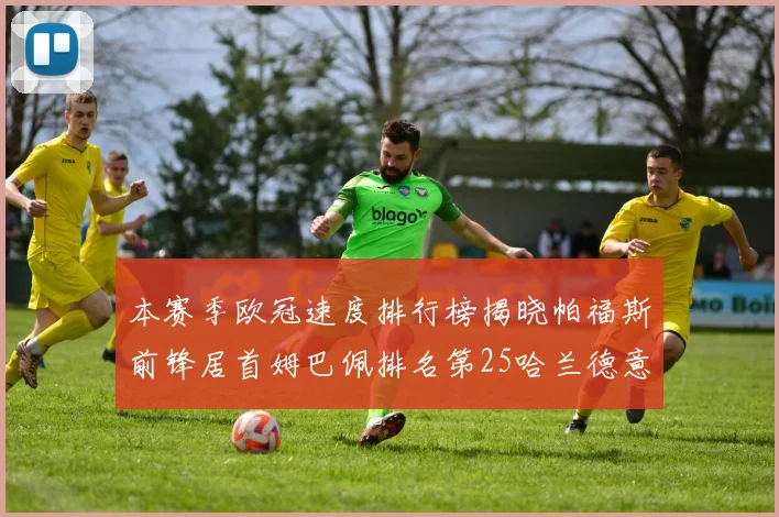 本赛季欧冠速度排行榜揭晓帕福斯前锋居首姆巴佩排名第25哈兰德意外落百名之外