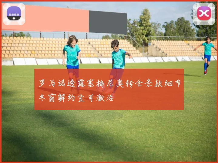 罗马诺透露塞梅尼奥转会条款细节冬窗解约金可激活