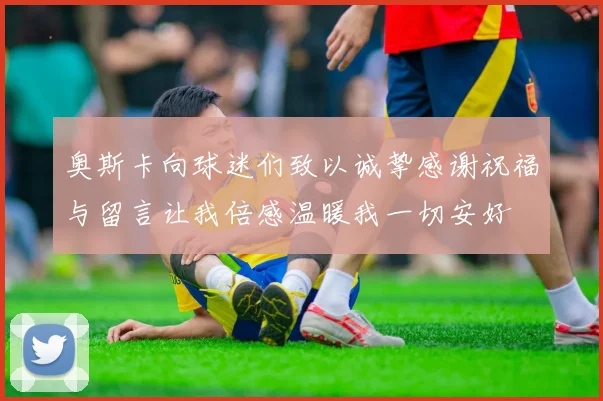 奥斯卡向球迷们致以诚挚感谢祝福与留言让我倍感温暖我一切安好