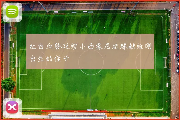 红白血脉延续小西蒙尼进球献给刚出生的侄子