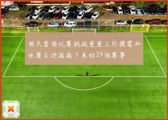 明天首场比赛挑战重重三外援需加快磨合迎接接下来的29场赛事