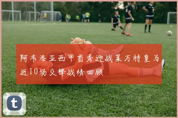 阿韦洛亚西甲首秀迎战莱万特皇马近10场交锋战绩回顾