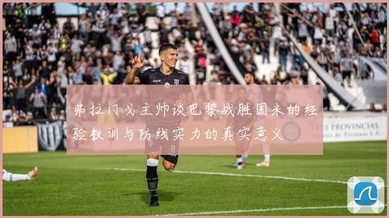 弗拉门戈主帅谈巴黎战胜国米的经验教训与防线实力的真实意义