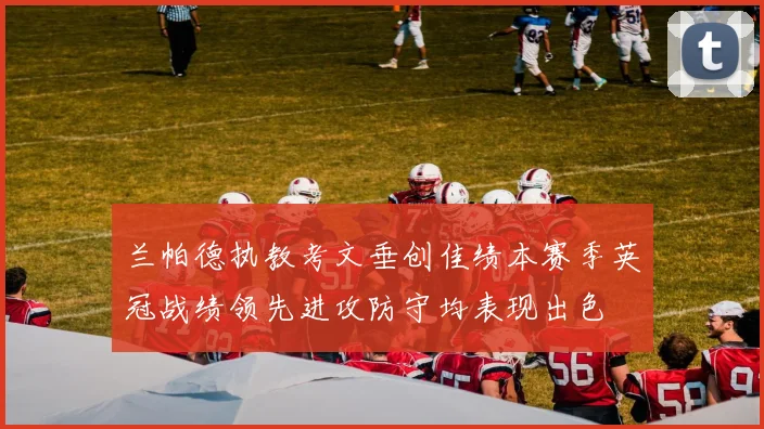 兰帕德执教考文垂创佳绩本赛季英冠战绩领先进攻防守均表现出色