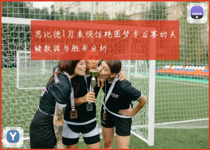恩比德1月表现惊艳圆梦季后赛的关键数据与胜率分析