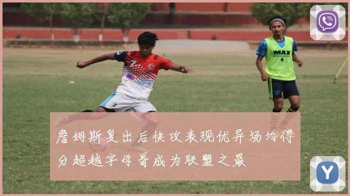詹姆斯复出后快攻表现优异场均得分超越字母哥成为联盟之最