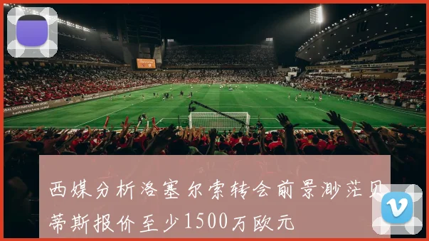 西媒分析洛塞尔索转会前景渺茫贝蒂斯报价至少1500万欧元