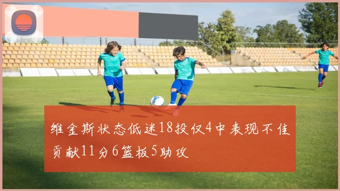 维金斯状态低迷18投仅4中表现不佳贡献11分6篮板5助攻