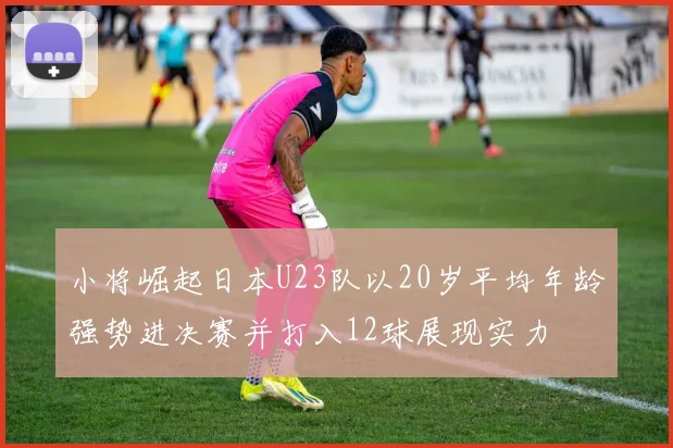 小将崛起日本U23队以20岁平均年龄强势进决赛并打入12球展现实力