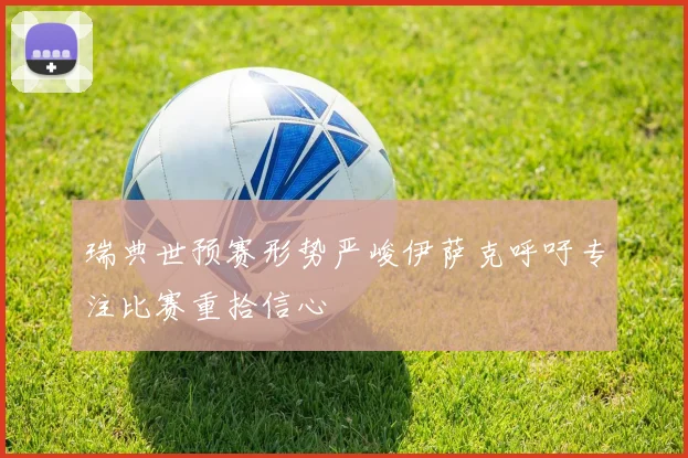 瑞典世预赛形势严峻伊萨克呼吁专注比赛重拾信心