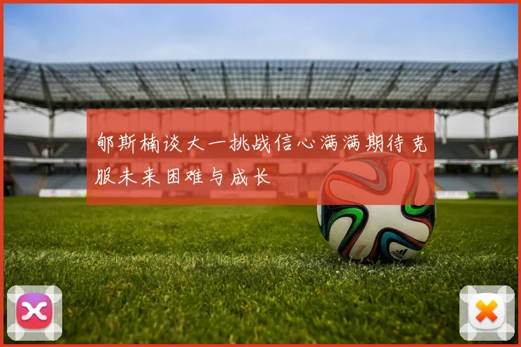 郇斯楠谈大一挑战信心满满期待克服未来困难与成长
