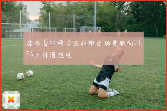 摩洛哥阻碍马兹拉维出场曼联向FIFA上诉遭拒绝
