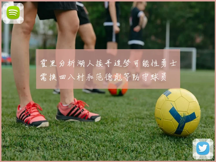 霍里分析湖人接手追梦可能性勇士需换回八村和范德彪等防守球员