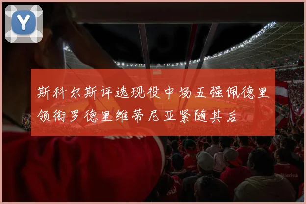 斯科尔斯评选现役中场五强佩德里领衔罗德里维蒂尼亚紧随其后