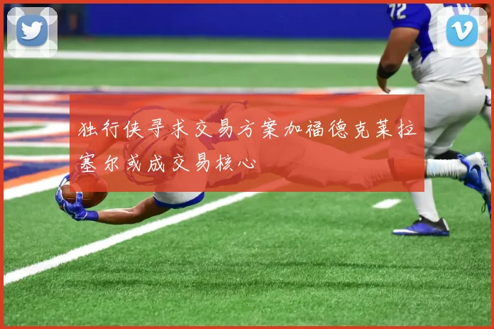 独行侠寻求交易方案加福德克莱拉塞尔或成交易核心