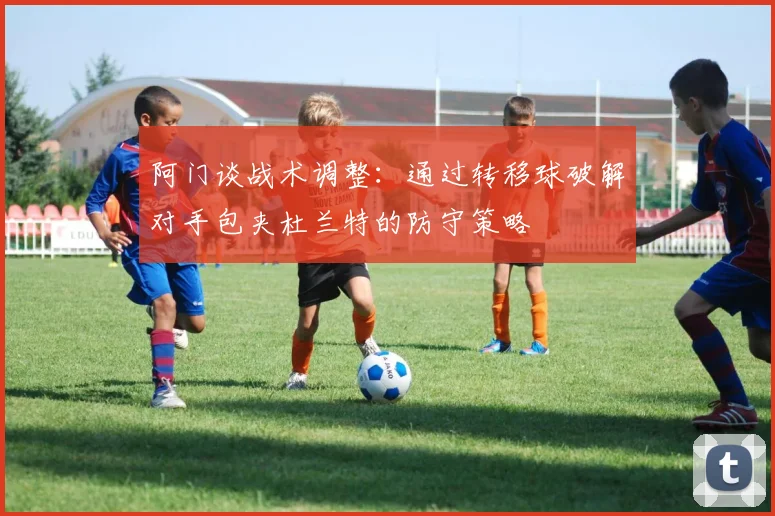 阿门谈战术调整：通过转移球破解对手包夹杜兰特的防守策略