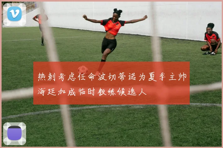 热刺考虑任命波切蒂诺为夏季主帅海廷加成临时教练候选人