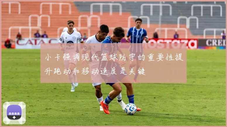 小卡强调现代篮球防守的重要性提升跑动和移动速度是关键