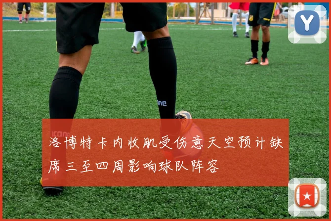 洛博特卡内收肌受伤意天空预计缺席三至四周影响球队阵容