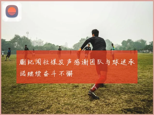 蒯纪闻社媒发声感谢团队与球迷承诺继续奋斗不懈