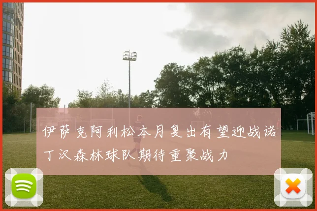 伊萨克阿利松本月复出有望迎战诺丁汉森林球队期待重聚战力