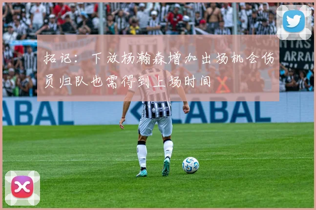 拓记：下放杨瀚森增加出场机会伤员归队也需得到上场时间