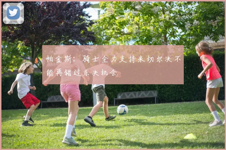 帕金斯:骑士全力支持米切尔决不能再错过东决机会