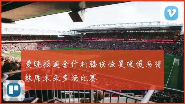 曼晚报道舍什科膝伤恢复缓慢或将缺席未来多场比赛