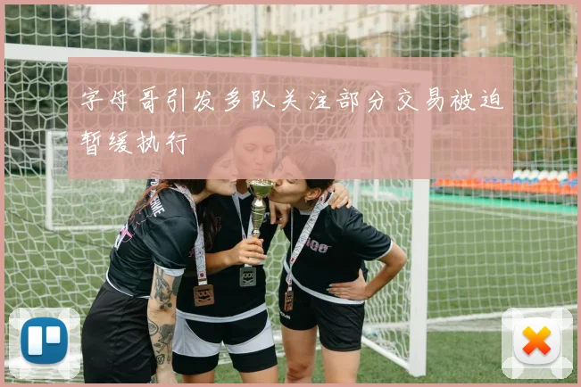 字母哥引发多队关注部分交易被迫暂缓执行