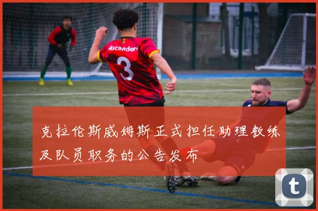 克拉伦斯威姆斯正式担任助理教练及队员职务的公告发布