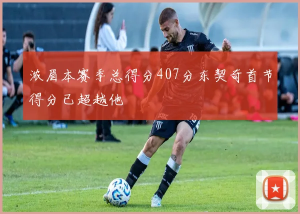 浓眉本赛季总得分407分东契奇首节得分已超越他