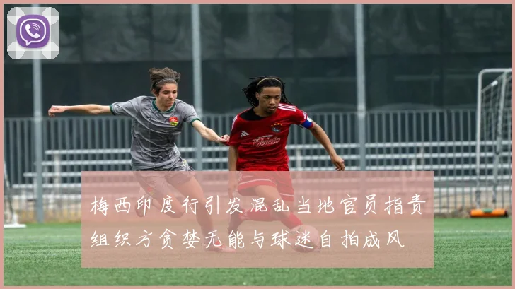 梅西印度行引发混乱当地官员指责组织方贪婪无能与球迷自拍成风