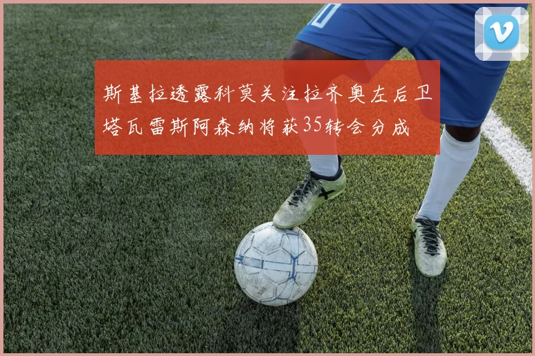 斯基拉透露科莫关注拉齐奥左后卫塔瓦雷斯阿森纳将获35转会分成