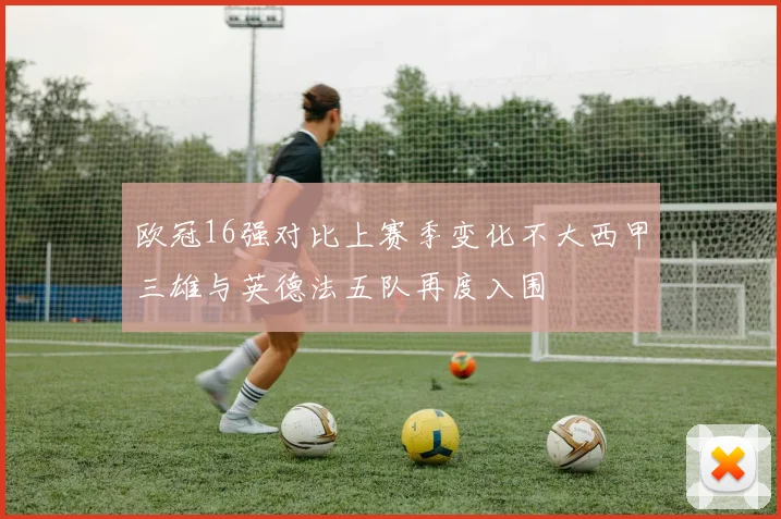 欧冠16强对比上赛季变化不大西甲三雄与英德法五队再度入围