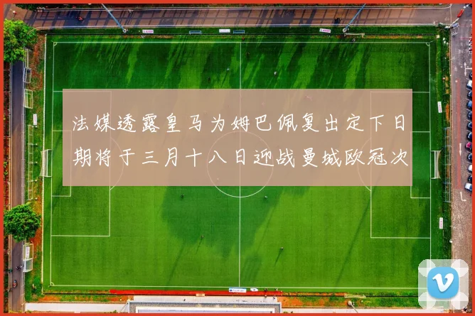 法媒透露皇马为姆巴佩复出定下日期将于三月十八日迎战曼城欧冠次回合